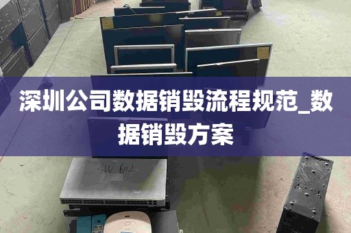 深圳公司数据销毁流程规范_数据销毁方案