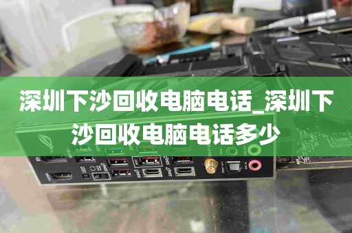 深圳下沙回收电脑电话_深圳下沙回收电脑电话多少
