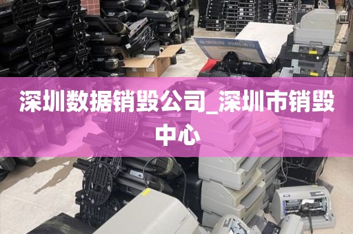 深圳数据销毁公司_深圳市销毁中心