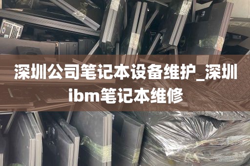 深圳公司笔记本设备维护_深圳ibm笔记本维修