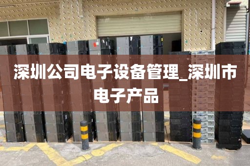 深圳公司电子设备管理_深圳市电子产品