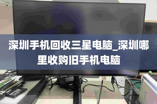 深圳手机回收三星电脑_深圳哪里收购旧手机电脑