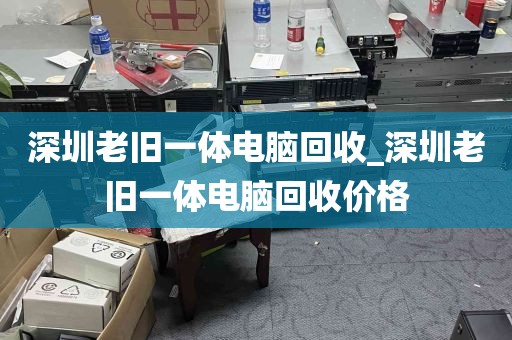 深圳老旧一体电脑回收_深圳老旧一体电脑回收价格