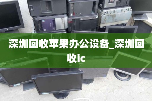 深圳回收苹果办公设备_深圳回收ic