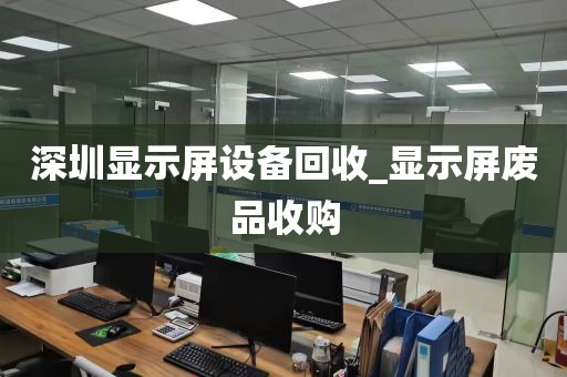 深圳显示屏设备回收_显示屏废品收购