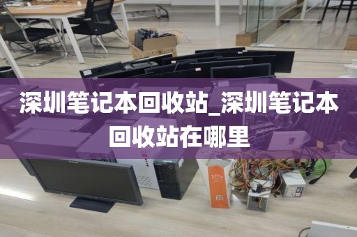 深圳笔记本回收站_深圳笔记本回收站在哪里
