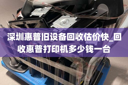 深圳惠普旧设备回收估价快_回收惠普打印机多少钱一台