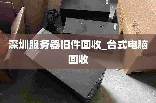 深圳服务器旧件回收_台式电脑回收