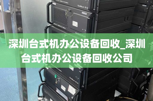 深圳台式机办公设备回收_深圳台式机办公设备回收公司