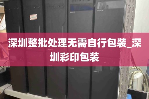 深圳整批处理无需自行包装_深圳彩印包装