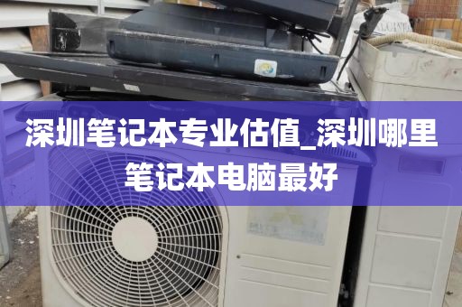 深圳笔记本专业估值_深圳哪里笔记本电脑最好