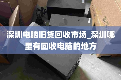 深圳电脑旧货回收市场_深圳哪里有回收电脑的地方
