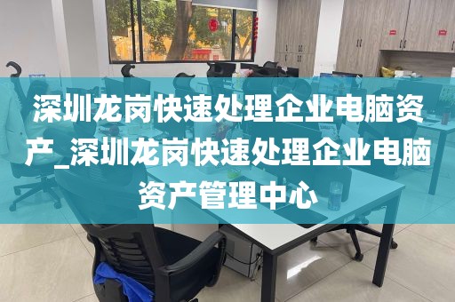 深圳龙岗快速处理企业电脑资产_深圳龙岗快速处理企业电脑资产管理中心