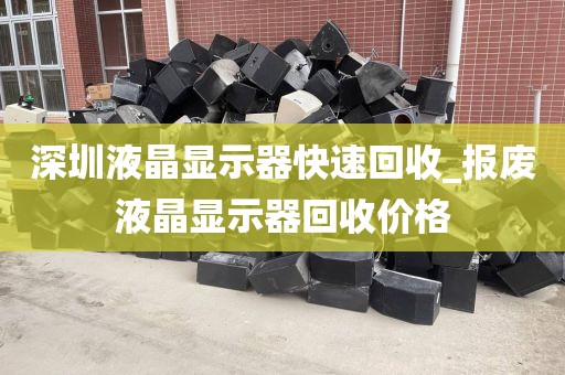 深圳液晶显示器快速回收_报废液晶显示器回收价格