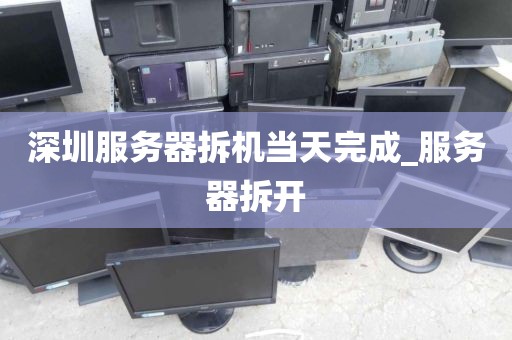 深圳服务器拆机当天完成_服务器拆开