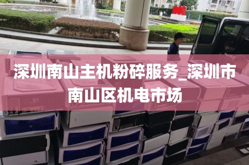 深圳南山主机粉碎服务_深圳市南山区机电市场
