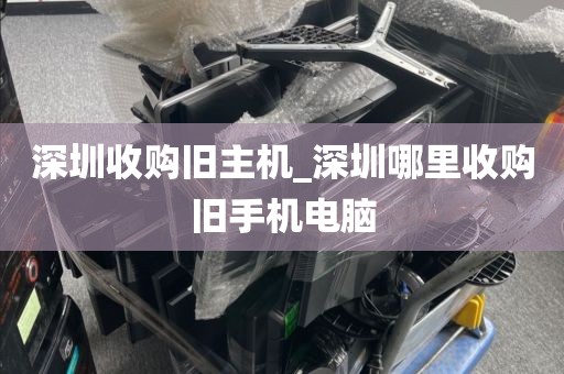 深圳收购旧主机_深圳哪里收购旧手机电脑