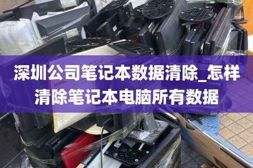 深圳公司笔记本数据清除_怎样清除笔记本电脑所有数据