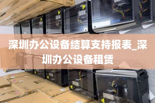 深圳办公设备结算支持报表_深圳办公设备租赁