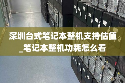 深圳台式笔记本整机支持估值_笔记本整机功耗怎么看