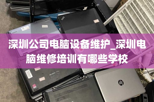 深圳公司电脑设备维护_深圳电脑维修培训有哪些学校