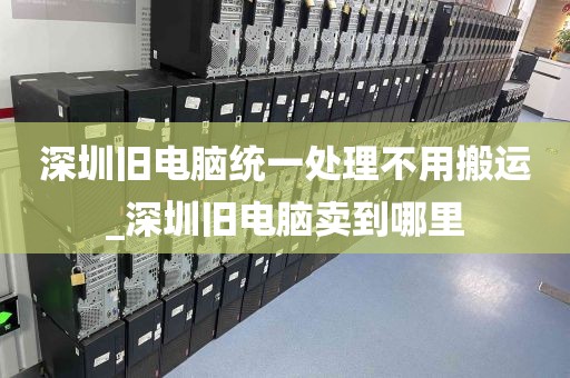 深圳旧电脑统一处理不用搬运_深圳旧电脑卖到哪里