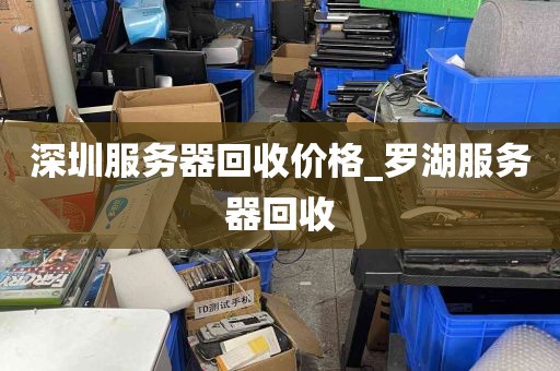 深圳服务器回收价格_罗湖服务器回收