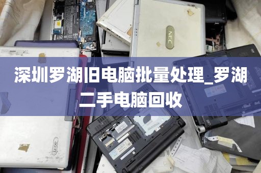 深圳罗湖旧电脑批量处理_罗湖二手电脑回收