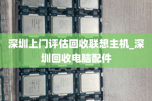 深圳上门评估回收联想主机_深圳回收电脑配件