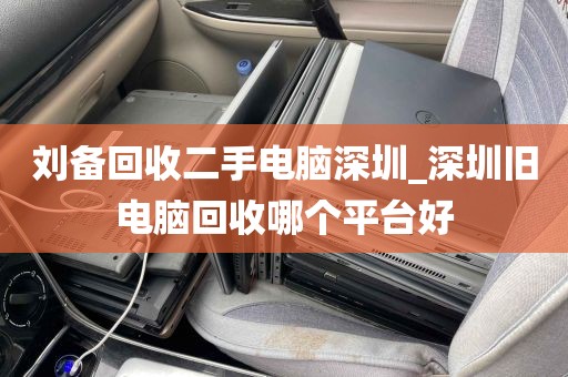 刘备回收二手电脑深圳_深圳旧电脑回收哪个平台好