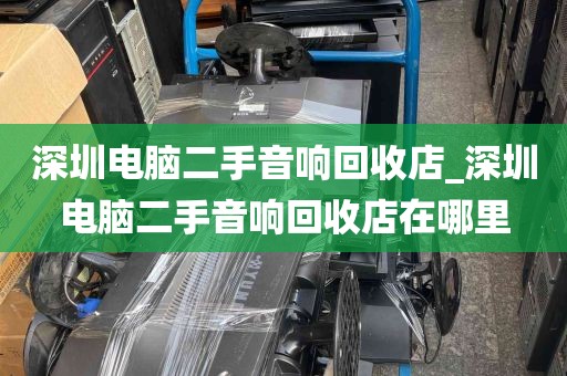 深圳电脑二手音响回收店_深圳电脑二手音响回收店在哪里