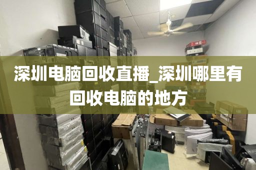深圳电脑回收直播_深圳哪里有回收电脑的地方