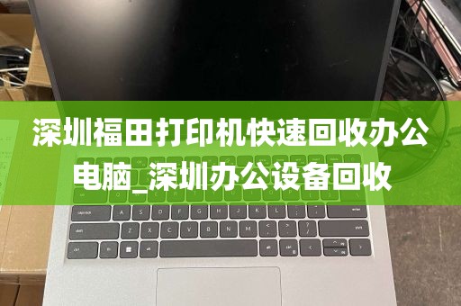 深圳福田打印机快速回收办公电脑_深圳办公设备回收