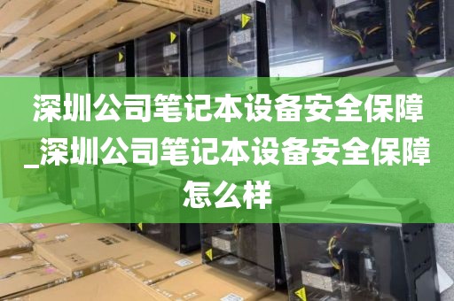 深圳公司笔记本设备安全保障_深圳公司笔记本设备安全保障怎么样