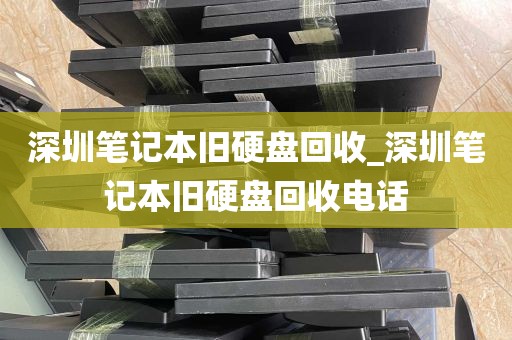 深圳笔记本旧硬盘回收_深圳笔记本旧硬盘回收电话