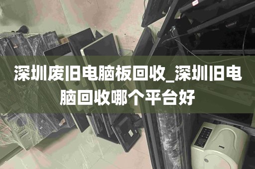 深圳废旧电脑板回收_深圳旧电脑回收哪个平台好