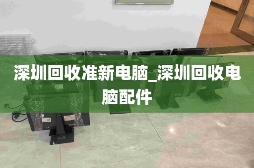 深圳回收准新电脑_深圳回收电脑配件