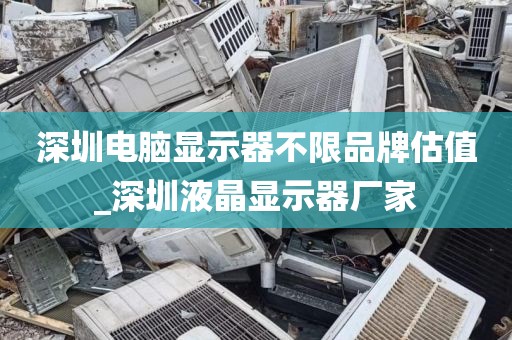 深圳电脑显示器不限品牌估值_深圳液晶显示器厂家