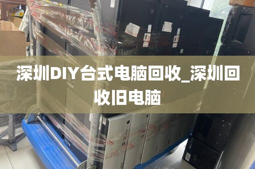 深圳DIY台式电脑回收_深圳回收旧电脑