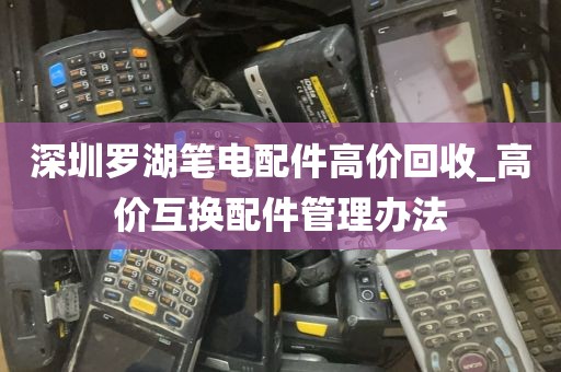 深圳罗湖笔电配件高价回收_高价互换配件管理办法