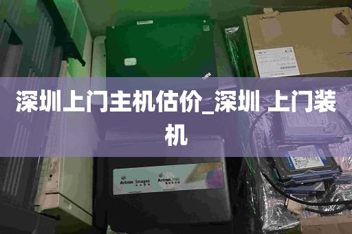 深圳上门主机估价_深圳 上门装机