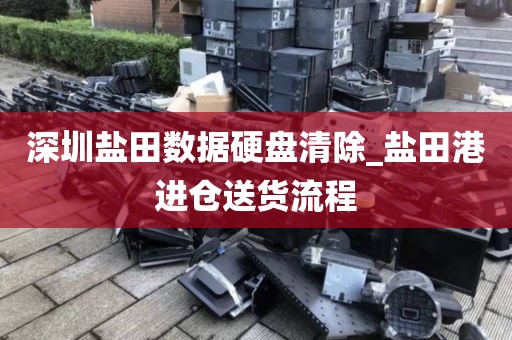 深圳盐田数据硬盘清除_盐田港进仓送货流程