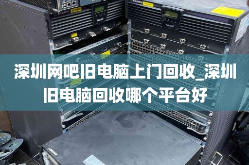 深圳网吧旧电脑上门回收_深圳旧电脑回收哪个平台好