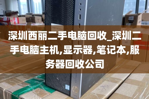 深圳西丽二手电脑回收_深圳二手电脑主机,显示器,笔记本,服务器回收公司
