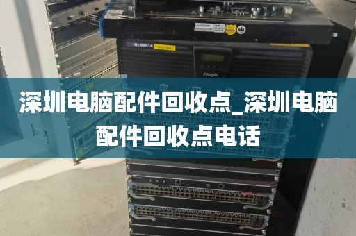 深圳电脑配件回收点_深圳电脑配件回收点电话