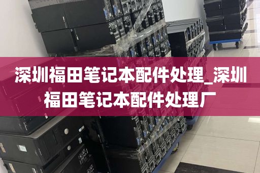 深圳福田笔记本配件处理_深圳福田笔记本配件处理厂