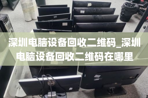 深圳电脑设备回收二维码_深圳电脑设备回收二维码在哪里