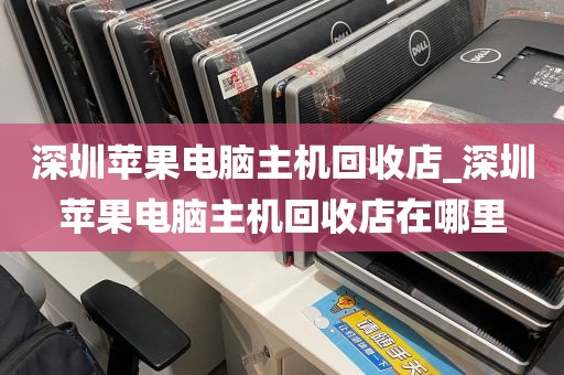 深圳苹果电脑主机回收店_深圳苹果电脑主机回收店在哪里