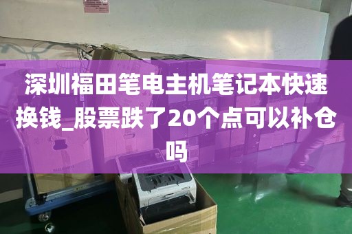 深圳福田笔电主机笔记本快速换钱_股票跌了20个点可以补仓吗