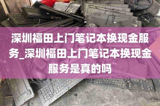 深圳福田上门笔记本换现金服务_深圳福田上门笔记本换现金服务是真的吗